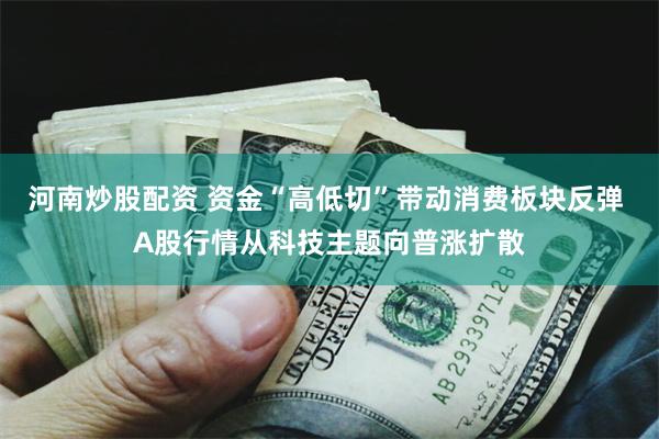 河南炒股配资 资金“高低切”带动消费板块反弹 A股行情从科技主题向普涨扩散