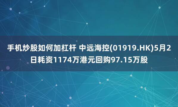 手机炒股如何加杠杆 中远海控(01919.HK)5月2日耗资1174万港元回购97.15万股