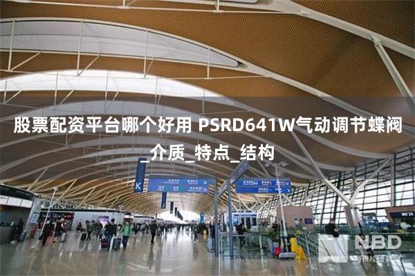 股票配资平台哪个好用 PSRD641W气动调节蝶阀_介质_特点_结构